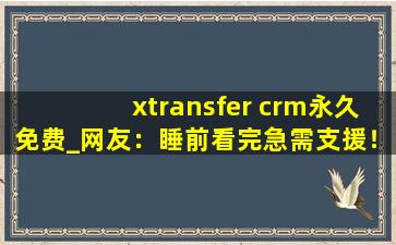 xtransfer crm永久免费_网友：睡前看完急需支援！,wetransfer在线入口